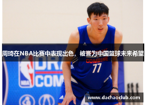 周琦在NBA比赛中表现出色，被誉为中国篮球未来希望